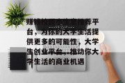 赚钱校园小生意推荐平台,为你的大学生活提供更多的可能性,大学生创业平台,推动你大学生活的商业机遇