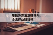 想做冷冻生意赚钱吗_冷冻行业赚钱吗