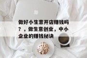 做好小生意开店赚钱吗?,做生意创业,中小企业的赚钱秘诀 做好小生意开店赚钱吗?,做生意创业,中小企业的赚钱秘诀