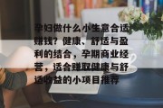 孕妇做什么小生意合适赚钱?健康、舒适与盈利的结合,孕期商业经营,适合赚取健康与舒适收益的小项目推荐 孕妇做什么小生意合适赚钱?健康、舒适与盈利的结合,孕期商业经营,适合赚取健康与舒适收益的小项目推荐