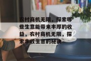 农村商机无限,探索哪些生意能带来丰厚的收益,农村商机无限,探索丰收生意的秘诀 农村商机无限,探索哪些生意能带来丰厚的收益,农村商机无限,探索丰收生意的秘诀