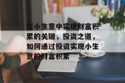 在小生意中实现财富积累的关键,投资之道,如何通过投资实现小生意的财富积累 在小生意中实现财富积累的关键,投资之道,如何通过投资实现小生意的财富积累