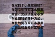 在家找个小生意赚钱?作为女生在家怎么赚取财富?女孩子在家小本创业赚钱的多种方式,女性如何在家开小事业,灵活就业和财富增长的方式 在家找个小生意赚钱?作为女生在家怎么赚取财富?女孩子在家小本创业赚钱的多种方式,女性如何在家开小事业,灵活就业和财富增长的方式