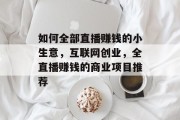 如何全部直播赚钱的小生意,互联网创业,全直播赚钱的商业项目推荐 如何全部直播赚钱的小生意,互联网创业,全直播赚钱的商业项目推荐