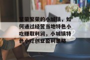 繁荣繁荣的小城镇,如何通过经营当地特色小吃赚取利润,小城镇特色小吃创业盈利策略 繁荣繁荣的小城镇,如何通过经营当地特色小吃赚取利润,小城镇特色小吃创业盈利策略
