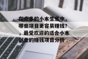 在众多的小本生意中,哪些项目更容易赚钱?,最受欢迎的适合小本创业的赚钱项目分析 在众多的小本生意中,哪些项目更容易赚钱?,最受欢迎的适合小本创业的赚钱项目分析