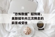 “恐怖数据”超预期,美联储年内三次降息的前景或受挫 “恐怖数据”超预期,美联储年内三次降息的前景或受挫
