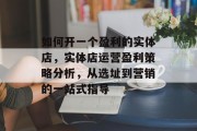 如何开一个盈利的实体店，实体店运营盈利策略分析，从选址到营销的一站式指导