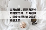 出海创业,探索海洋中的财富之路,出海创业,探索海洋财富之路的启航之旅 出海创业,探索海洋中的财富之路,出海创业,探索海洋财富之路的启航之旅