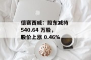 德赛西威:股东减持 540.64 万股,股价上涨 0.46%
