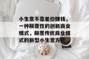 小生意不靠差价赚钱,一种颠覆性的创新商业模式,颠覆传统商业模式的新型小生意方式