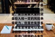 创业小生意哪个赚钱快?这个问题在当前的市场环境下无疑是一个非常热门的话题。投资创业,虽然需要大量的资金投入和一定的风险承受能力,但是也有很多小本生意项目可以实现高回报。,盈利潜力大、投资门槛低的小本生意推荐 创业小生意哪个赚钱快?这个问题在当前的市场环境下无疑是一个非常热门的话题。投资创业,虽然需要大量的资金投入和一定的风险承受能力,但是也有很多小本生意项目可以实现高回报。,盈利潜力大、投资门槛低的小本生意推荐