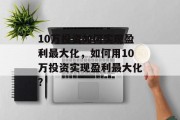 10万投资如何实现盈利最大化,如何用10万投资实现盈利最大化? 10万投资如何实现盈利最大化,如何用10万投资实现盈利最大化?
