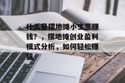 什么是摆地摊小生意赚钱?,摆地摊创业盈利模式分析,如何轻松赚钱 什么是摆地摊小生意赚钱?,摆地摊创业盈利模式分析,如何轻松赚钱