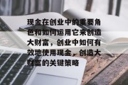 现金在创业中的重要角色和如何运用它来创造大财富,创业中如何有效地使用现金,创造大财富的关键策略