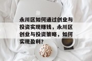 永川区如何通过创业与投资实现赚钱，永川区创业与投资策略，如何实现盈利？
