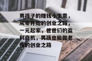 男孩子的赚钱小生意，从零开始的创业之路，一元起家，爸爸们的盈利商机，男孩也能做老板的创业之路