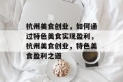 杭州美食创业,如何通过特色美食实现盈利,杭州美食创业,特色美食盈利之道 杭州美食创业,如何通过特色美食实现盈利,杭州美食创业,特色美食盈利之道