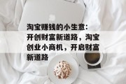 淘宝赚钱的小生意: 开创财富新道路,淘宝创业小商机,开启财富新道路 淘宝赚钱的小生意: 开创财富新道路,淘宝创业小商机,开启财富新道路