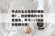 学点什么小生意好赚钱呢？，创业赚钱的小生意推荐，学习一门技能也能赚大钱！