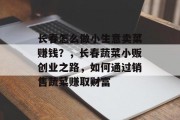 长春怎么做小生意卖菜赚钱?,长春蔬菜小贩创业之路,如何通过销售蔬菜赚取财富 长春怎么做小生意卖菜赚钱?,长春蔬菜小贩创业之路,如何通过销售蔬菜赚取财富