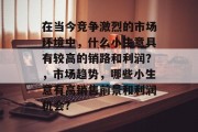 在当今竞争激烈的市场环境中,什么小生意具有较高的销路和利润?,市场趋势,哪些小生意有高销售前景和利润机会?