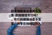 创业赚取零花钱的小生意-摆摊赚钱可行吗？，可行的摆摊创业小生意，为零花钱赚取收入