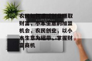农民如何通过创业赚取财富,小本生意的加盟机会,农民创业,以小本生意为纽带,掌握财富商机 农民如何通过创业赚取财富,小本生意的加盟机会,农民创业,以小本生意为纽带,掌握财富商机