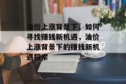 油价上涨背景下,如何寻找赚钱新机遇,油价上涨背景下的赚钱新机遇探索