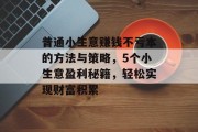 普通小生意赚钱不亏本的方法与策略,5个小生意盈利秘籍,轻松实现财富积累 普通小生意赚钱不亏本的方法与策略,5个小生意盈利秘籍,轻松实现财富积累