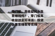 零门槛、高收益的小生意赚钱吗?,零门槛高收益创业好项目!投资小生意赚取零花钱