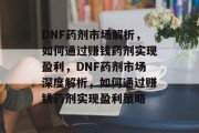 DNF药剂市场解析,如何通过赚钱药剂实现盈利,DNF药剂市场深度解析,如何通过赚钱药剂实现盈利策略 DNF药剂市场解析,如何通过赚钱药剂实现盈利,DNF药剂市场深度解析,如何通过赚钱药剂实现盈利策略