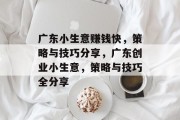 广东小生意赚钱快,策略与技巧分享,广东创业小生意,策略与技巧全分享 广东小生意赚钱快,策略与技巧分享,广东创业小生意,策略与技巧全分享