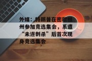 外媒：特朗普在密歇根州参加竞选集会，系遭“未遂刺杀”后首次现身竞选集会