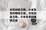 女性创业之路,小本生意的赚钱之道,女性创业之路,小本生意的赚钱之道 女性创业之路,小本生意的赚钱之道,女性创业之路,小本生意的赚钱之道