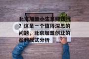 北京加盟小生意赚钱吗?这是一个值得深思的问题,北京加盟创业的盈利模式分析 北京加盟小生意赚钱吗?这是一个值得深思的问题,北京加盟创业的盈利模式分析