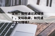文玩,如何通过其赚钱?,文玩收藏,如何通过文玩赚钱?
