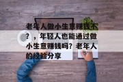 老年人做小生意赚钱不?,年轻人也能通过做小生意赚钱吗?老年人的经验分享 老年人做小生意赚钱不?,年轻人也能通过做小生意赚钱吗?老年人的经验分享