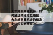 火车站的商业机会,如何通过精准定位赚钱,火车站商业机会的精准定位与盈利策略