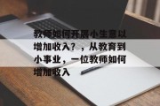 教师如何开展小生意以增加收入?,从教育到小事业,一位教师如何增加收入 教师如何开展小生意以增加收入?,从教育到小事业,一位教师如何增加收入