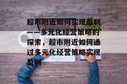 超市附近如何实现盈利——多元化经营策略的探索,超市附近如何通过多元化经营策略实现盈利 超市附近如何实现盈利——多元化经营策略的探索,超市附近如何通过多元化经营策略实现盈利