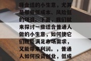 创业致富的关键在于选择合适的小生意,尤其是那些低成本、风险低的项目。下面,我们就来探讨一些适合普通人做的小生意,如何使它们既能满足市场需求,又能带来利润。,普通人如何投资创业,低成本高回报的中小型企业 创业致富的关键在于选择合适的小生意,尤其是那些低成本、风险低的项目。下面,我们就来探讨一些适合普通人做的小生意,如何使它们既能满足市场需求,又能带来利润。,普通人如何投资创业,低成本高回报的中小型企业
