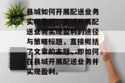 县城如何开展配送业务实现盈利，县城开展配送业务实现盈利的途径与策略标题，直接概括了文章的主题，即如何在县城开展配送业务并实现盈利。