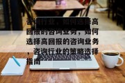 咨询行业,如何选择高回报的咨询业务,如何选择高回报的咨询业务,咨询行业的策略选择指南 咨询行业,如何选择高回报的咨询业务,如何选择高回报的咨询业务,咨询行业的策略选择指南