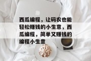 西瓜编程,让码农也能轻松赚钱的小生意,西瓜编程,简单又赚钱的编程小生意 西瓜编程,让码农也能轻松赚钱的小生意,西瓜编程,简单又赚钱的编程小生意