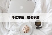 千亿市值,在名单里! 千亿市值,在名单里!