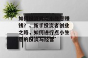 如何投资做点小生意赚钱?,新手投资者创业之路,如何进行点小生意的投资与经营 如何投资做点小生意赚钱?,新手投资者创业之路,如何进行点小生意的投资与经营
