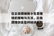 在云南摆摊做小生意赚钱的策略与方法,云南摆摊创业盈利秘诀解析 在云南摆摊做小生意赚钱的策略与方法,云南摆摊创业盈利秘诀解析