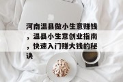 河南温县做小生意赚钱,温县小生意创业指南,快速入门赚大钱的秘诀 河南温县做小生意赚钱,温县小生意创业指南,快速入门赚大钱的秘诀
