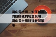 国庆黄金周,如何利用假期赚钱的智慧策略,国庆黄金周赚钱智慧策略